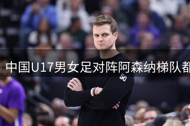 中国U17男女足对阵阿森纳梯队都因天气受阻，遗憾背后是安全至上、以人为本