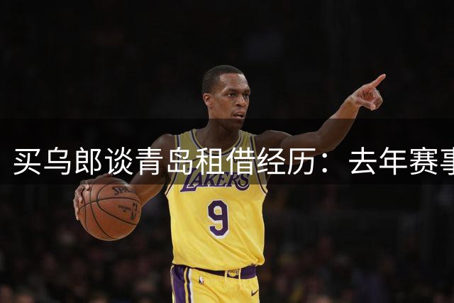 买乌郎谈青岛租借经历：去年赛事磨砺助我成长
