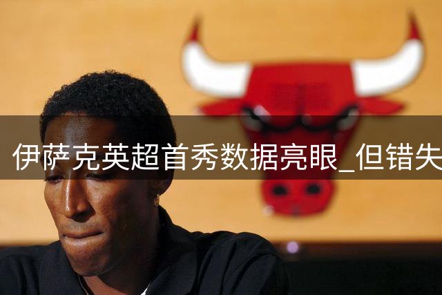 伊萨克英超首秀数据亮眼 但错失良机