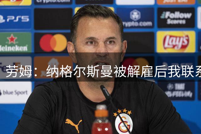 劳姆：纳格尔斯曼被解雇后我联系过他；克洛普是德国足球名片