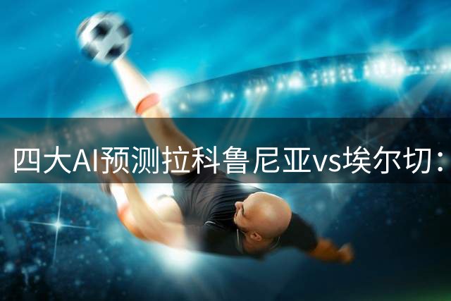 四大AI预测拉科鲁尼亚vs埃尔切：三家看好大拉科，Kimi猜平局