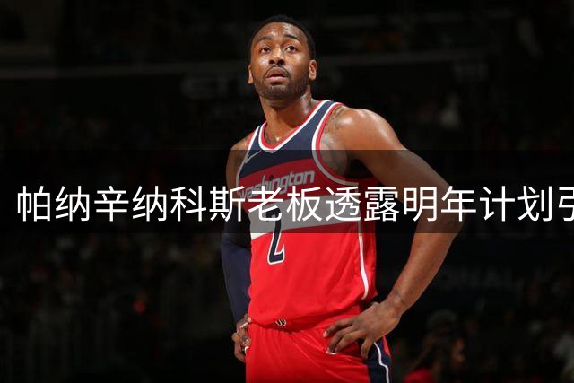 帕纳辛纳科斯老板透露明年计划引进NBA巨星约基奇