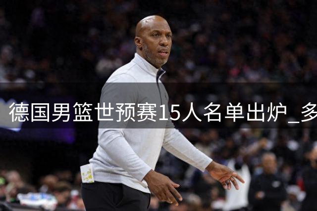 德国男篮世预赛15人名单出炉 多名NBA球星领衔