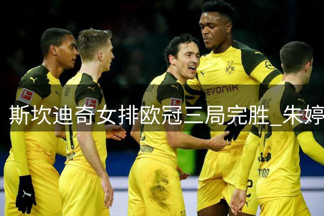 斯坎迪奇女排欧冠三局完胜 朱婷轮休安特罗波娃闪耀