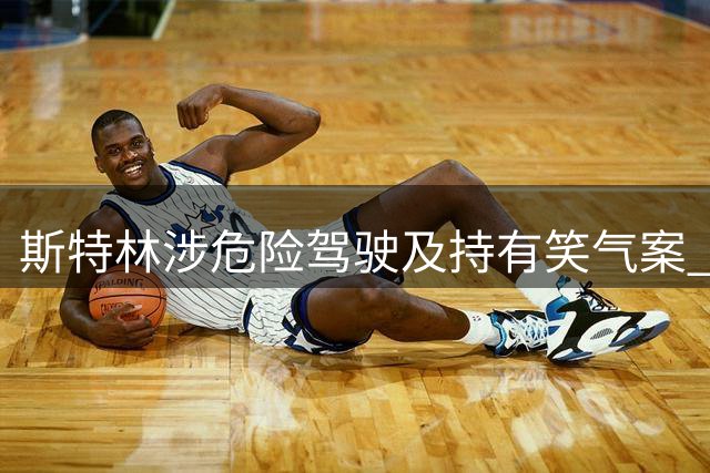 斯特林涉危险驾驶及持有笑气案 将于9月15日受审