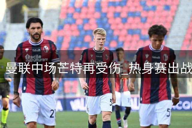 曼联中场芒特再受伤 热身赛出战成疑