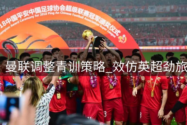 曼联调整青训策略 效仿英超劲旅加速年轻球员变现