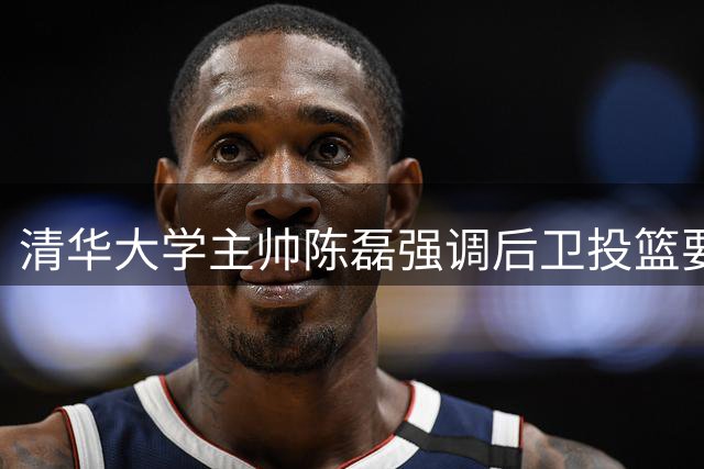清华大学主帅陈磊强调后卫投篮要坚决