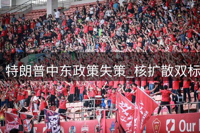特朗普中东政策失策 核扩散双标恐自食恶果