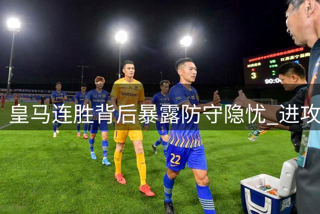 皇马连胜背后暴露防守隐忧 进攻强势难掩后防漏洞