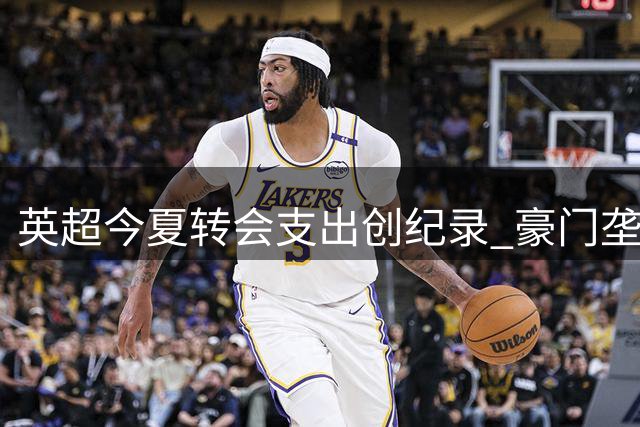 英超今夏转会支出创纪录 豪门垄断现象加剧