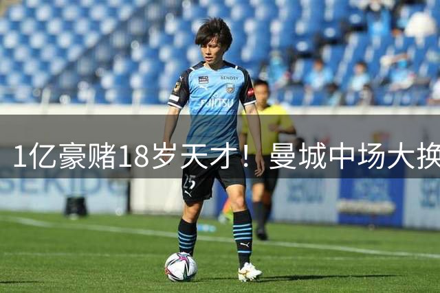1亿豪赌18岁天才！曼城中场大换血，十年棋局成败几何？