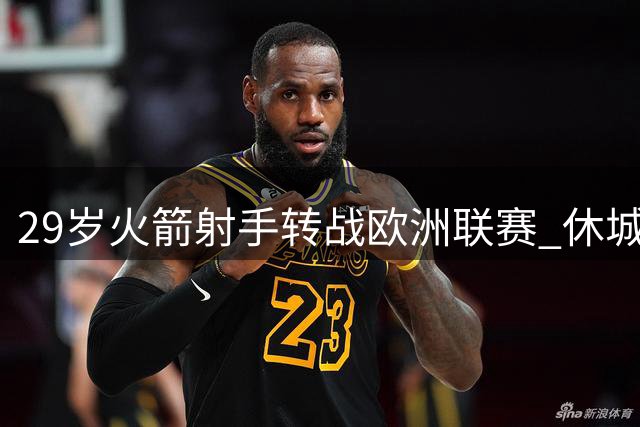 29岁火箭射手转战欧洲联赛 休城后卫过剩致其离队
